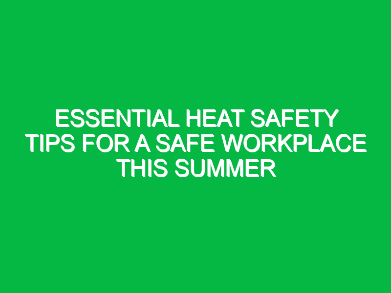 essential heat safety tips for a safe workplace this summer 15723