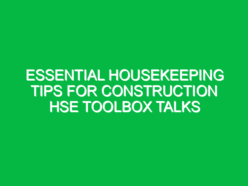 essential housekeeping tips for construction hse toolbox talks 16621