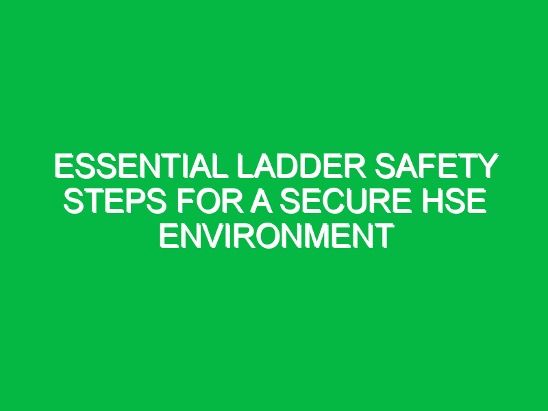 essential ladder safety steps for a secure hse environment 16168