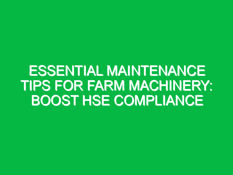 essential maintenance tips for farm machinery boost hse compliance 15858