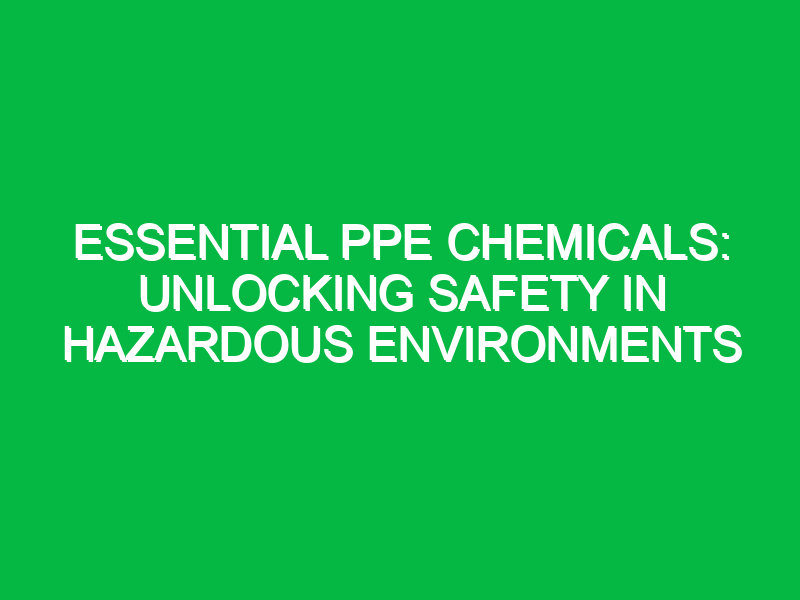 essential ppe chemicals unlocking safety in hazardous environments 15911