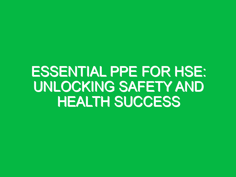 essential ppe for hse unlocking safety and health success 15299