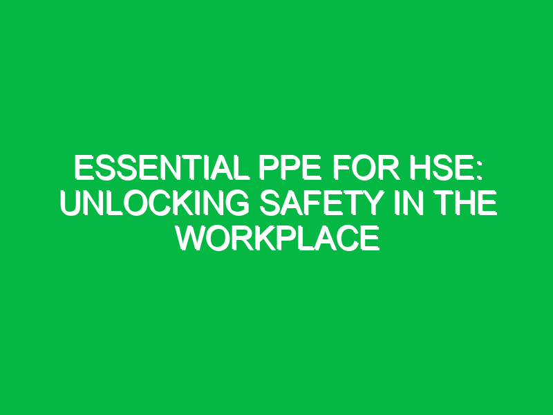 essential ppe for hse unlocking safety in the workplace 15291