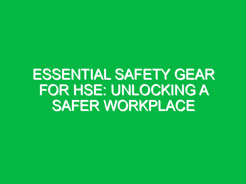 essential safety gear for hse unlocking a safer workplace 15942