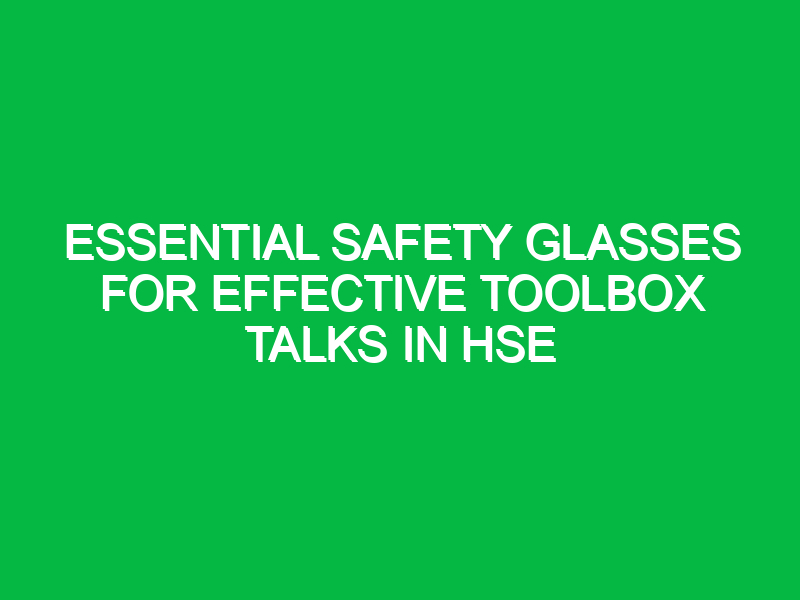 essential safety glasses for effective toolbox talks in hse 15221