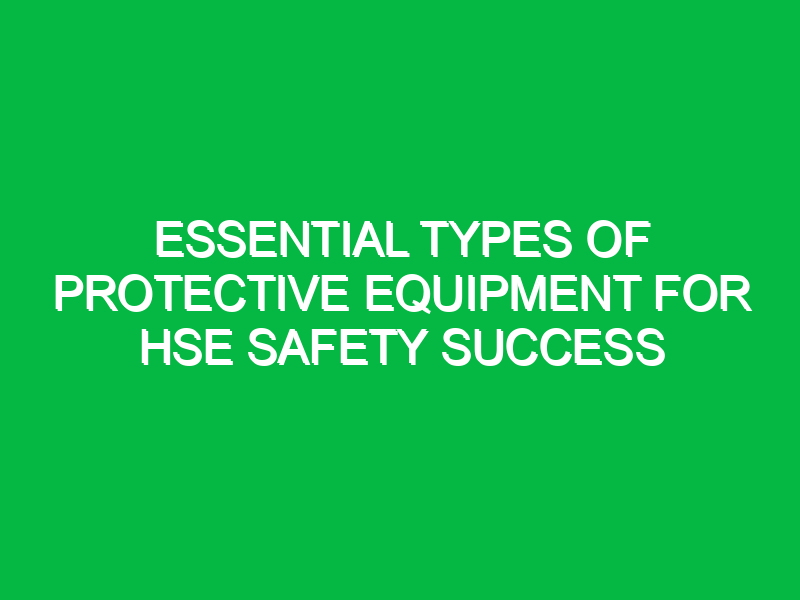 essential types of protective equipment for hse safety success 15295