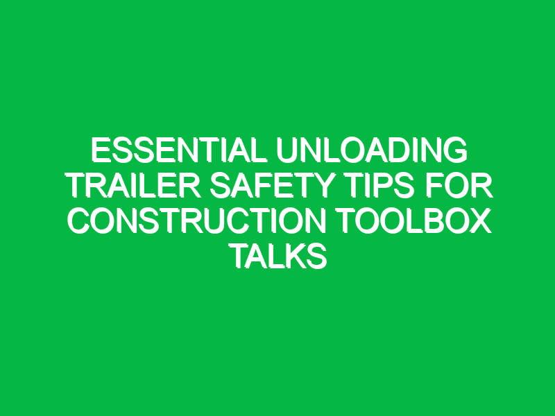 essential unloading trailer safety tips for construction toolbox talks 15523