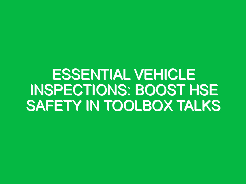 essential vehicle inspections boost hse safety in toolbox talks 15547