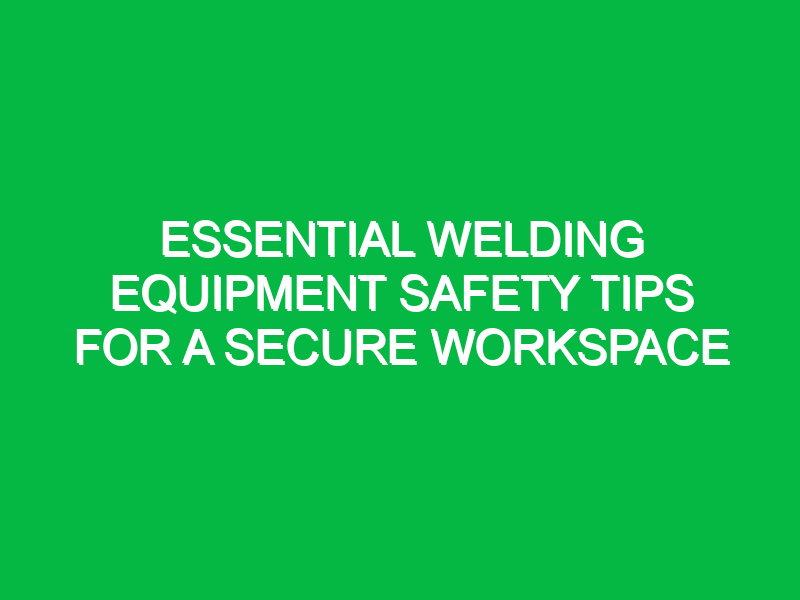 essential welding equipment safety tips for a secure workspace 15324