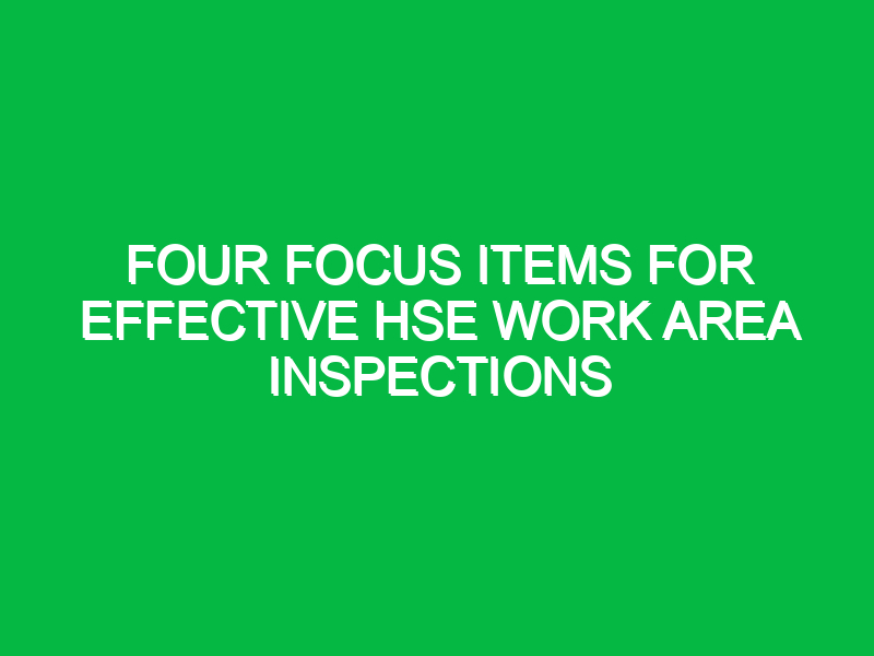 four focus items for effective hse work area inspections 16459