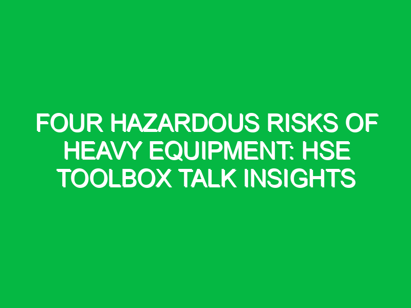 four hazardous risks of heavy equipment hse toolbox talk insights 16574