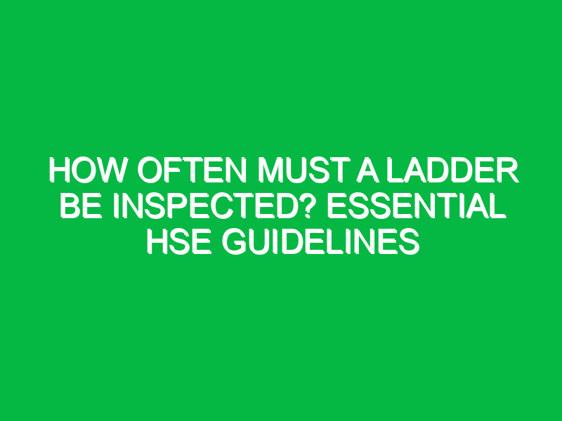 how often must a ladder be inspected essential hse guidelines 16887