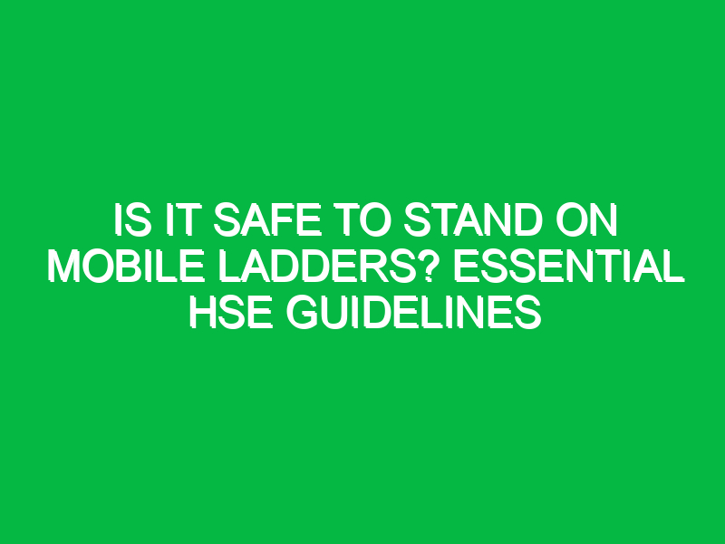 is it safe to stand on mobile ladders essential hse guidelines 15816