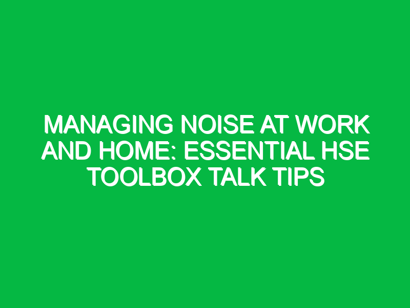 managing noise at work and home essential hse toolbox talk tips 15755