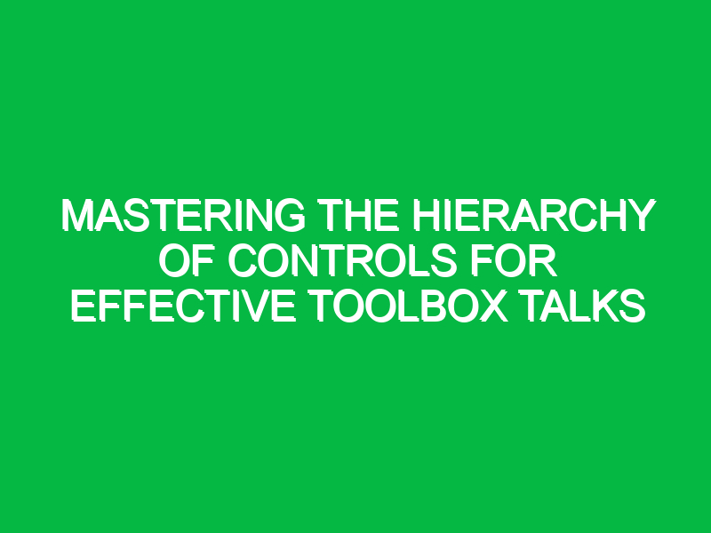 mastering the hierarchy of controls for effective toolbox talks 15701