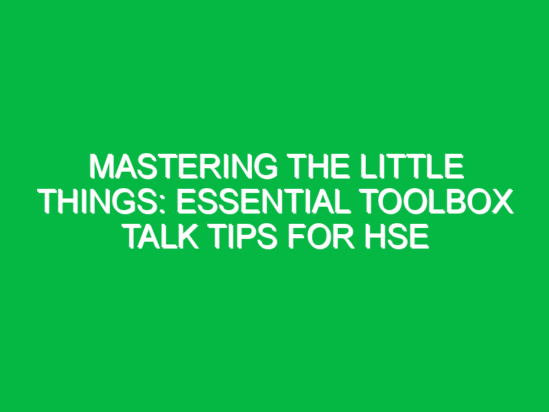 mastering the little things essential toolbox talk tips for hse 15431