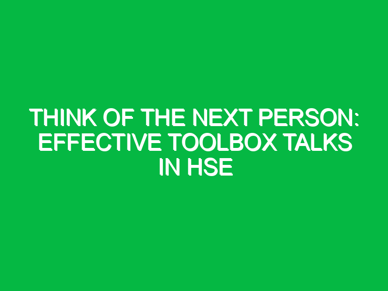 think of the next person effective toolbox talks in hse 15447