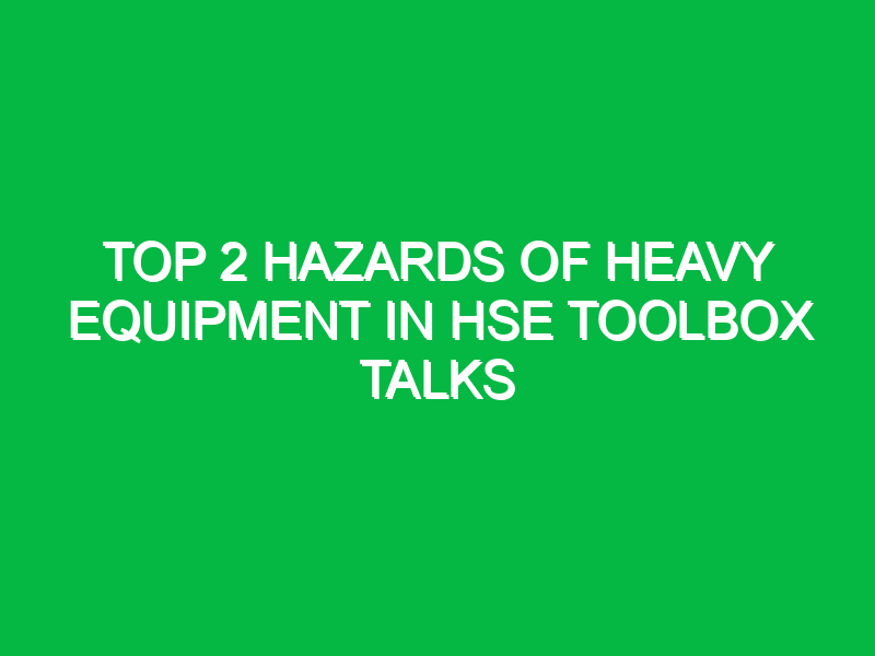 top 2 hazards of heavy equipment in hse toolbox talks 16581