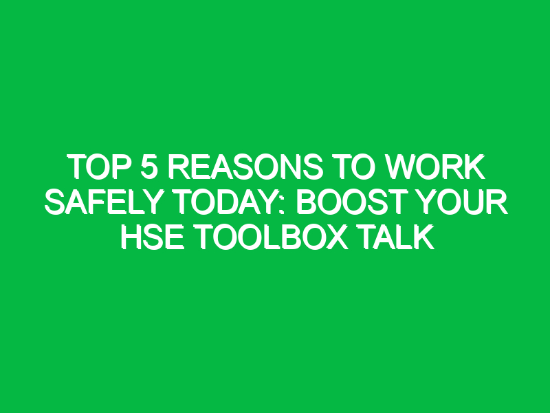 top 5 reasons to work safely today boost your hse toolbox talk 15488