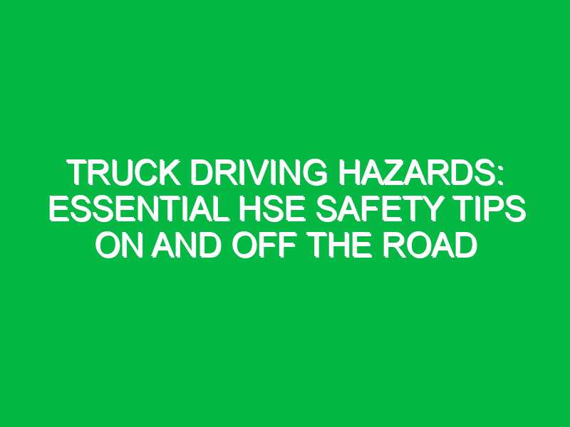 truck driving hazards essential hse safety tips on and off the road 15502