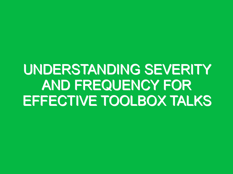 understanding severity and frequency for effective toolbox talks 15827