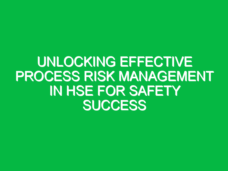 unlocking effective process risk management in hse for safety success 15933