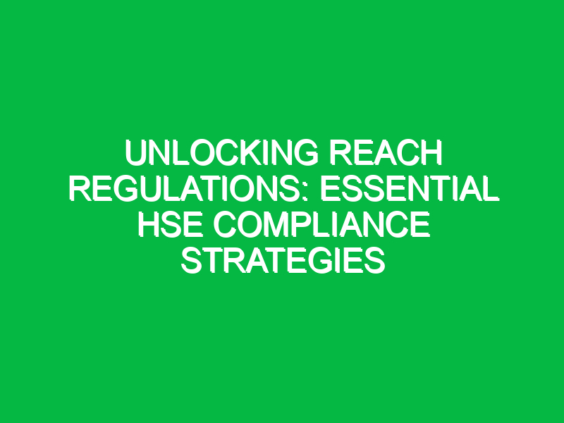 unlocking reach regulations essential hse compliance strategies 15963