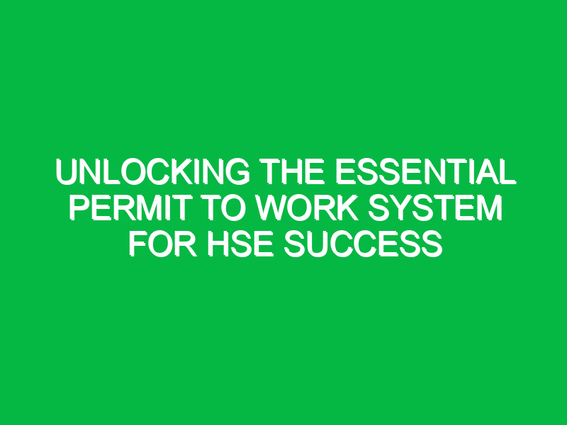 unlocking the essential permit to work system for hse success 15895