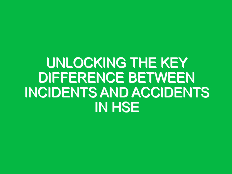 unlocking the key difference between incidents and accidents in hse 15585