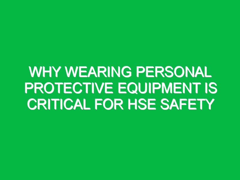 why wearing personal protective equipment is critical for hse safety 16362