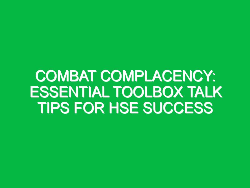 combat complacency essential toolbox talk tips for hse success 17318