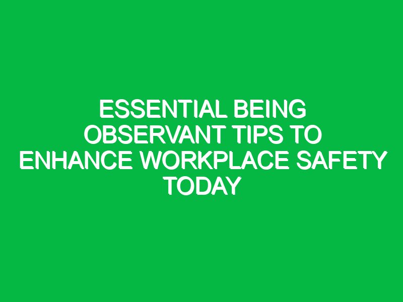 essential being observant tips to enhance workplace safety today 17327