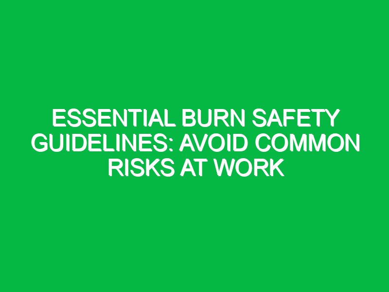 essential burn safety guidelines avoid common risks at work 17346