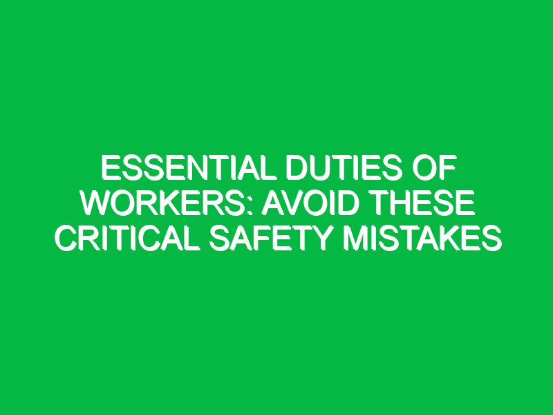 essential duties of workers avoid these critical safety mistakes 17589