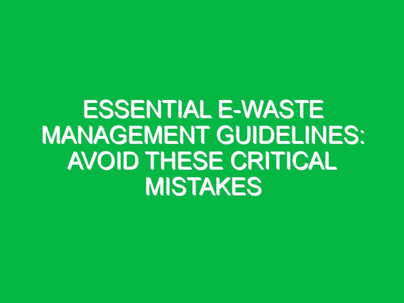 essential e waste management guidelines avoid these critical mistakes 17617