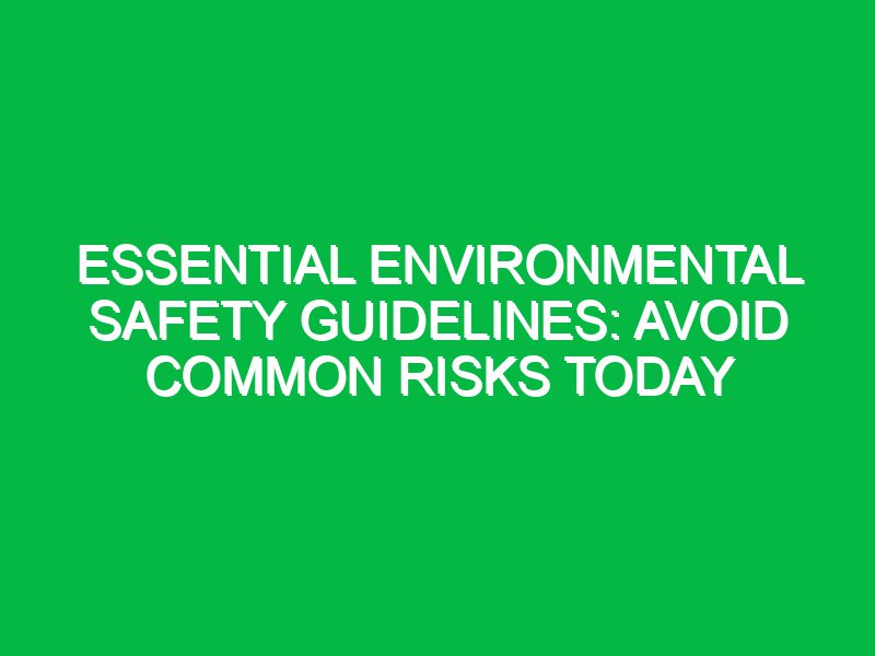 essential environmental safety guidelines avoid common risks today 17711