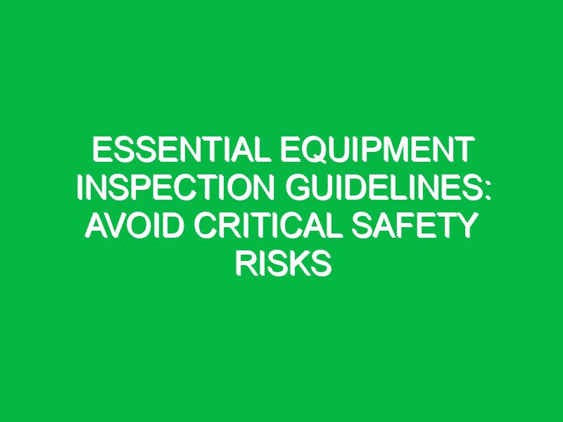 essential equipment inspection guidelines avoid critical safety risks 17717