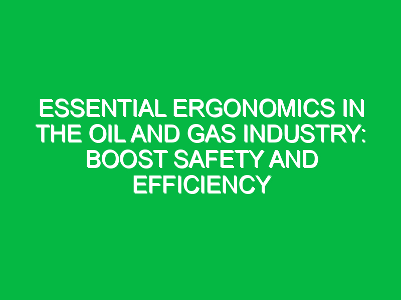 essential ergonomics in the oil and gas industry boost safety and efficiency 17788