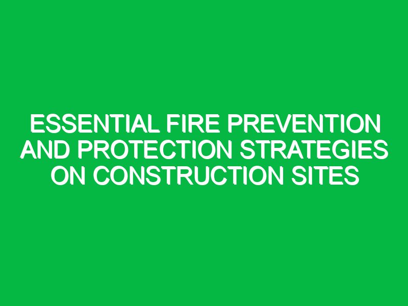 essential fire prevention and protection strategies on construction sites 17412