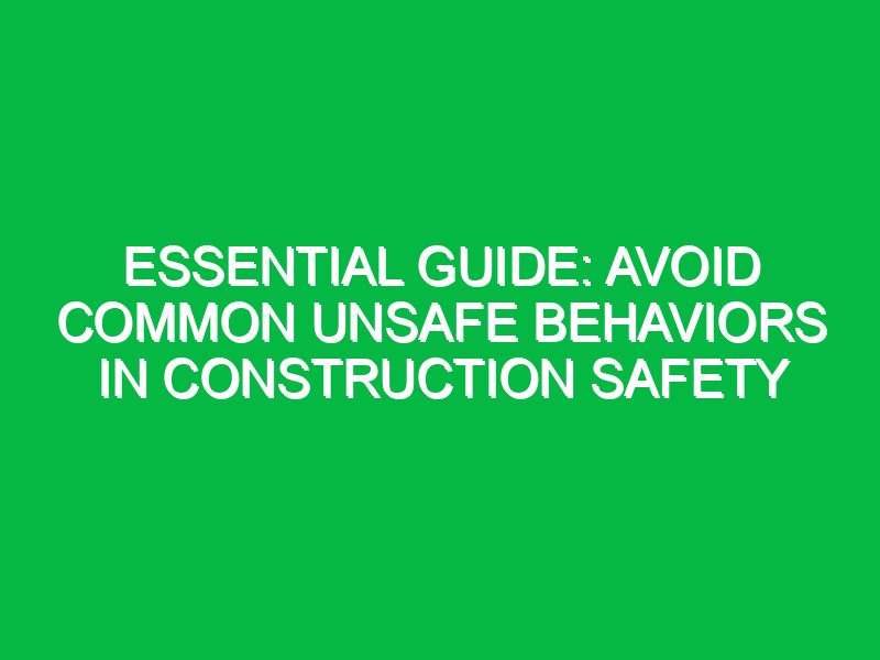 essential guide avoid common unsafe behaviors in construction safety 17422