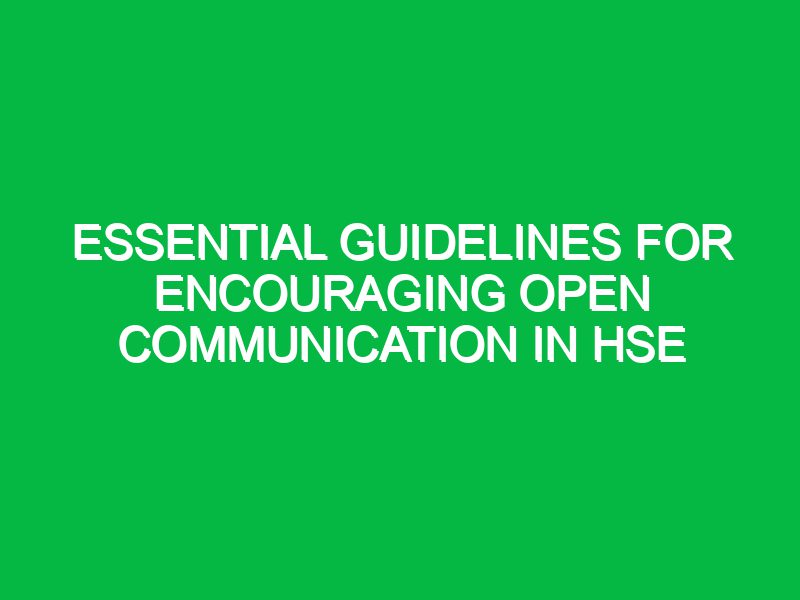 essential guidelines for encouraging open communication in hse 17697