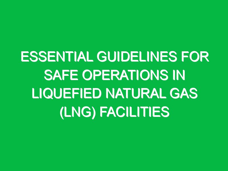 essential guidelines for safe operations in liquefied natural gas lng facilities 17739