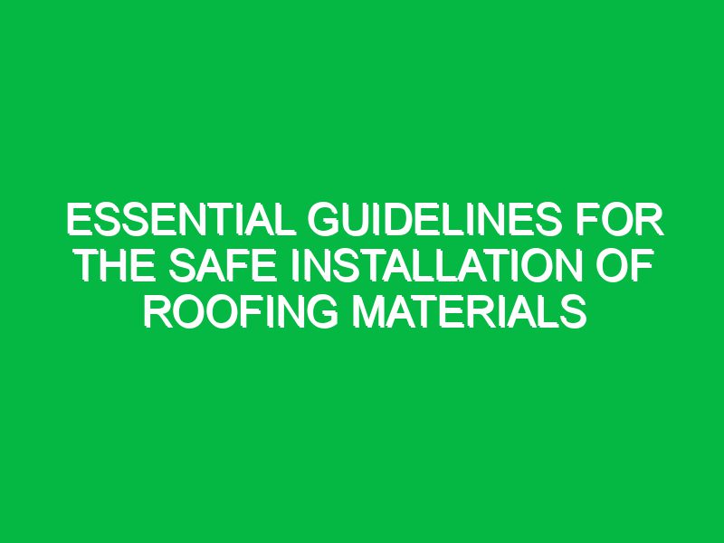 essential guidelines for the safe installation of roofing materials 17577