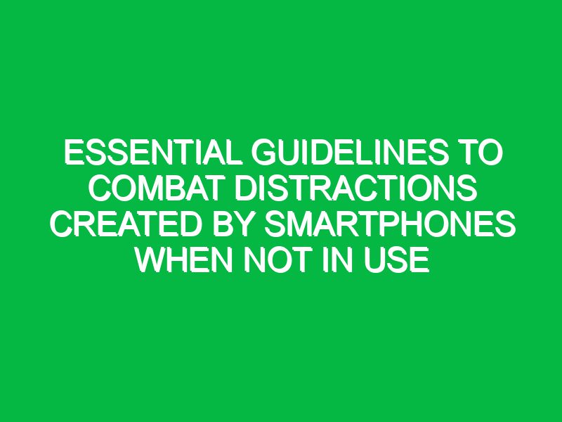 essential guidelines to combat distractions created by smartphones when not in use 17555