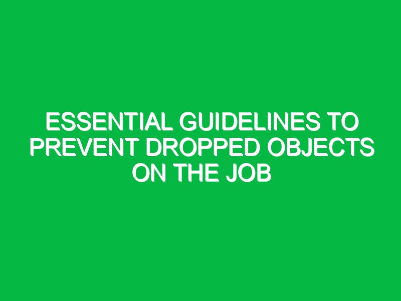 essential guidelines to prevent dropped objects on the job 17571