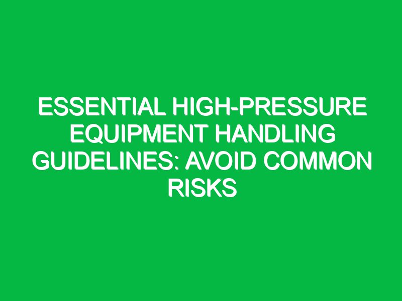 essential high pressure equipment handling guidelines avoid common risks 17635