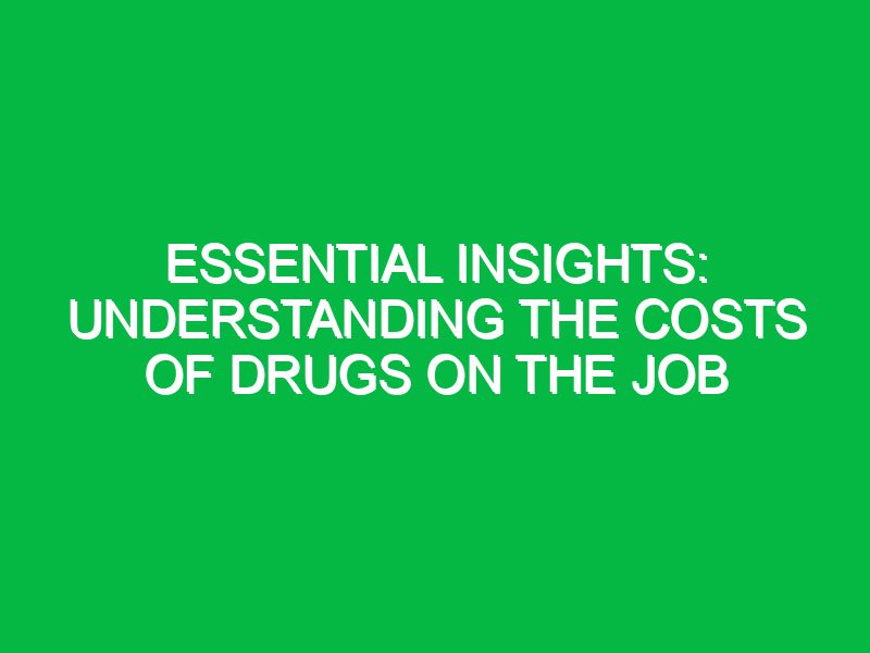 essential insights understanding the costs of drugs on the job 17484