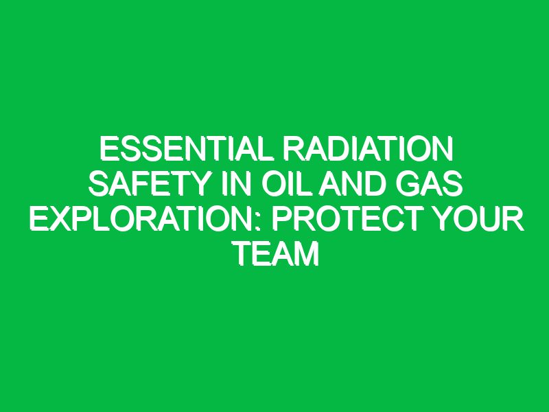 essential radiation safety in oil and gas exploration protect your team 17691