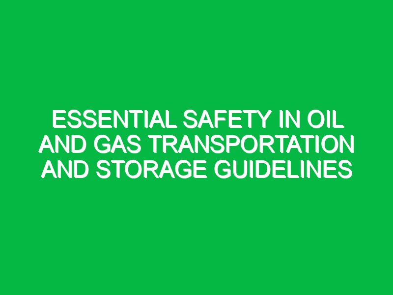 essential safety in oil and gas transportation and storage guidelines 17747