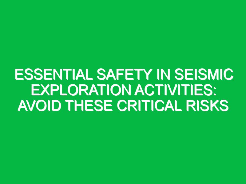 essential safety in seismic exploration activities avoid these critical risks 17659